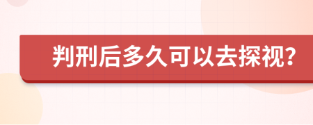 判刑后多久可以去探视？