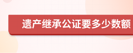 遗产继承公证要多少数额