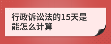 行政诉讼法的15天是能怎么计算