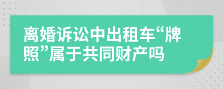 离婚诉讼中出租车“牌照”属于共同财产吗