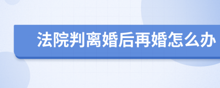 法院判离婚后再婚怎么办