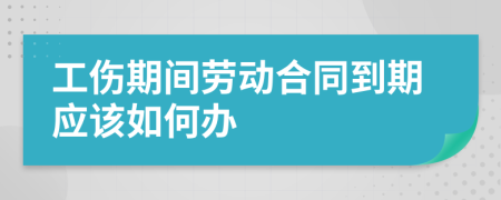 工伤期间劳动合同到期应该如何办