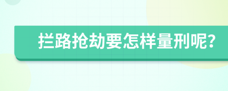 拦路抢劫要怎样量刑呢？