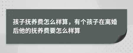 孩子抚养费怎么样算，有个孩子在离婚后他的抚养费要怎么样算