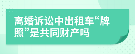 离婚诉讼中出租车“牌照”是共同财产吗