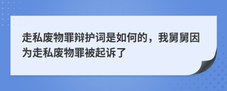 走私废物罪辩护词是如何的，我舅舅因为走私废物罪被起诉了