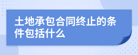 土地承包合同终止的条件包括什么