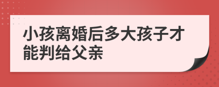 小孩离婚后多大孩子才能判给父亲