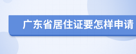 广东省居住证要怎样申请