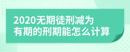 2020无期徒刑减为有期的刑期能怎么计算