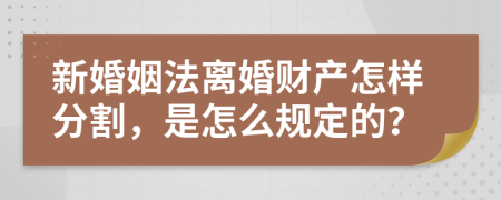 新婚姻法离婚财产怎样分割，是怎么规定的？