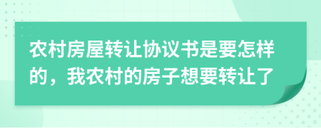 农村房屋转让协议书是要怎样的，我农村的房子想要转让了