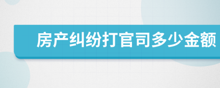 房产纠纷打官司多少金额