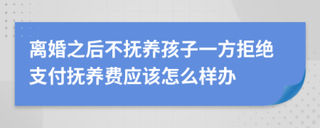 离婚之后不抚养孩子一方拒绝支付抚养费应该怎么样办