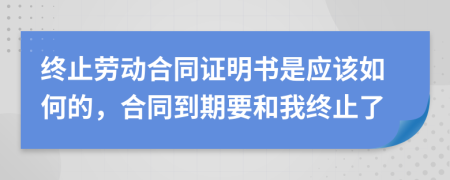 终止劳动合同证明书是应该如何的，合同到期要和我终止了