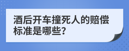 酒后开车撞死人的赔偿标准是哪些？