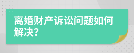 离婚财产诉讼问题如何解决？