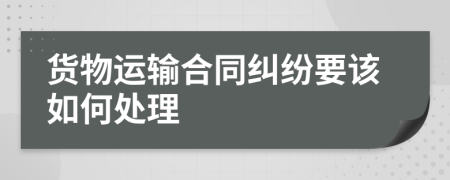 货物运输合同纠纷要该如何处理