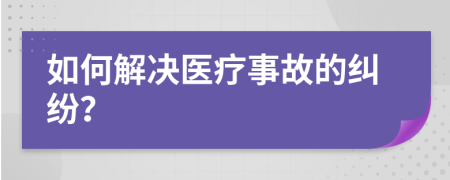 如何解决医疗事故的纠纷？