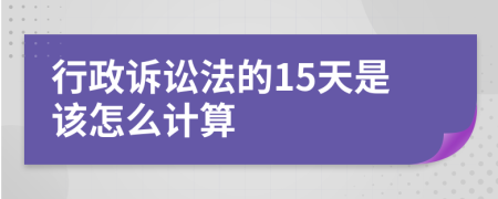 行政诉讼法的15天是该怎么计算