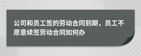 公司和员工签的劳动合同到期，员工不愿意续签劳动合同如何办