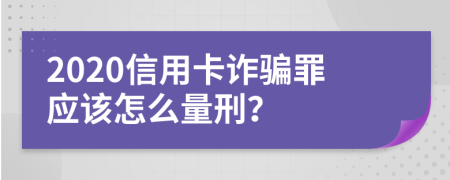 2020信用卡诈骗罪应该怎么量刑？