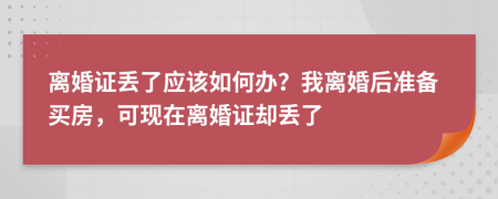 离婚证丢了应该如何办？我离婚后准备买房，可现在离婚证却丢了