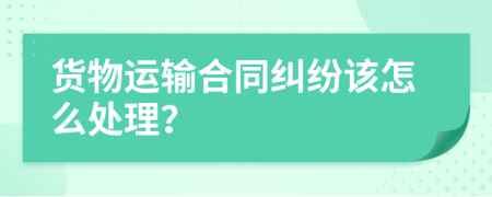 货物运输合同纠纷该怎么处理？