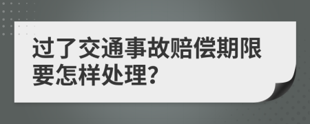 过了交通事故赔偿期限要怎样处理？