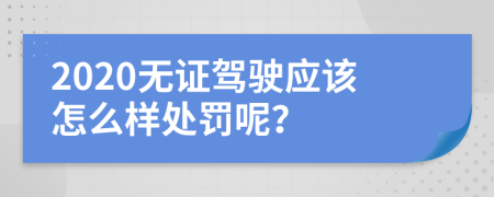 2020无证驾驶应该怎么样处罚呢？