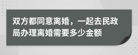 双方都同意离婚，一起去民政局办理离婚需要多少金额