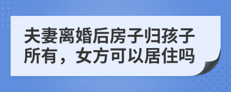 夫妻离婚后房子归孩子所有，女方可以居住吗