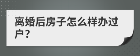 离婚后房子怎么样办过户？