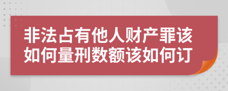 非法占有他人财产罪该如何量刑数额该如何订