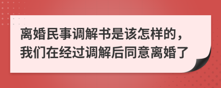 离婚民事调解书是该怎样的，我们在经过调解后同意离婚了