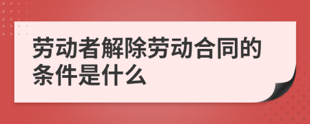 劳动者解除劳动合同的条件是什么