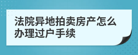 法院异地拍卖房产怎么办理过户手续