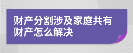 财产分割涉及家庭共有财产怎么解决