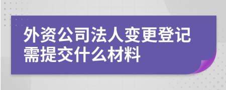 外资公司法人变更登记需提交什么材料