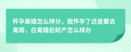 怀孕离婚怎么样分，我怀孕了还是要去离婚，在离婚后财产怎么样办