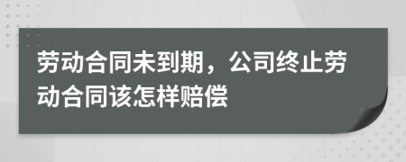 劳动合同未到期，公司终止劳动合同该怎样赔偿