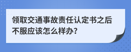 领取交通事故责任认定书之后不服应该怎么样办？