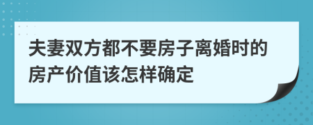 夫妻双方都不要房子离婚时的房产价值该怎样确定