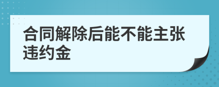 合同解除后能不能主张违约金