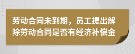 劳动合同未到期，员工提出解除劳动合同是否有经济补偿金