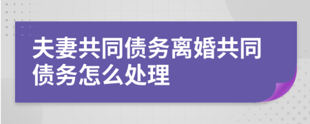 夫妻共同债务离婚共同债务怎么处理