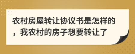 农村房屋转让协议书是怎样的，我农村的房子想要转让了