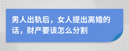 男人出轨后，女人提出离婚的话，财产要该怎么分割