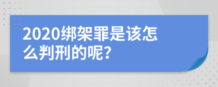 2020绑架罪是该怎么判刑的呢？