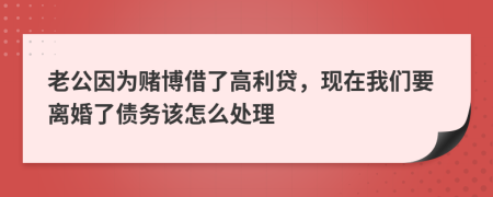 老公因为赌博借了高利贷，现在我们要离婚了债务该怎么处理